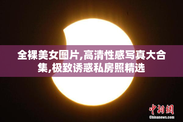 全裸美女图片,高清性感写真大合集,极致诱惑私房照精选