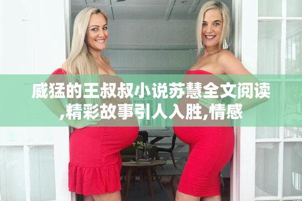 威猛的王叔叔小说苏慧全文阅读,精彩故事引人入胜,情感