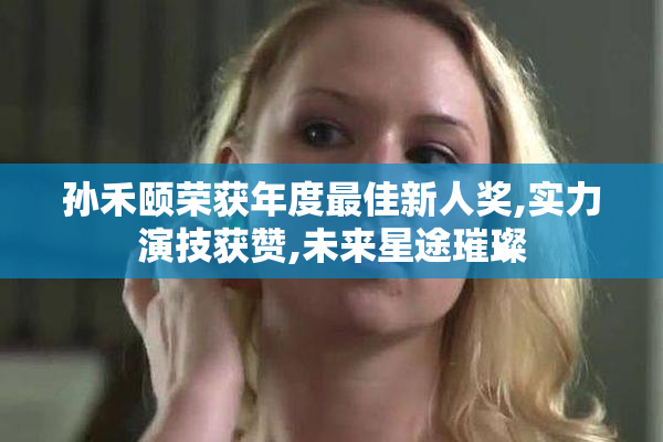 孙禾颐荣获年度最佳新人奖,实力演技获赞,未来星途璀璨