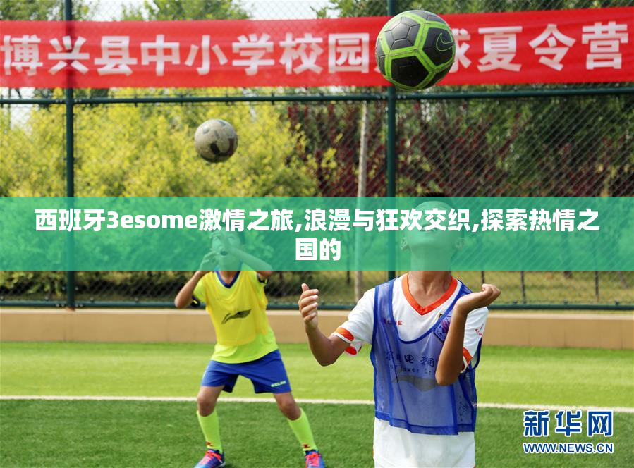 西班牙3esome激情之旅,浪漫与狂欢交织,探索热情之国的