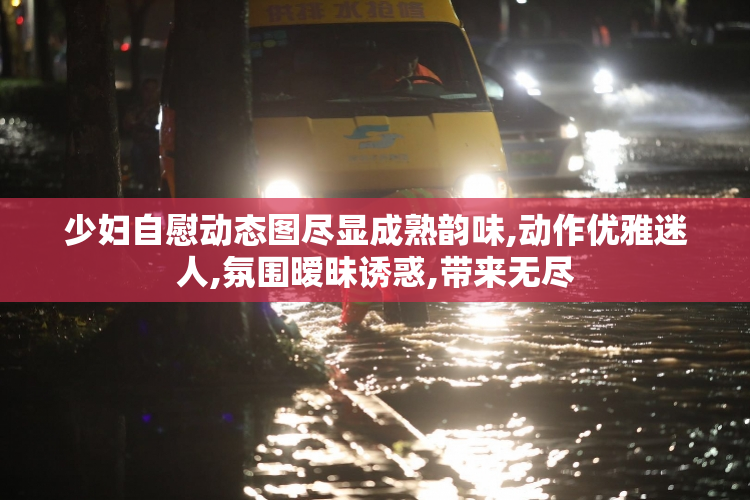 少妇自慰动态图尽显成熟韵味,动作优雅迷人,氛围暧昧诱惑,带来无尽
