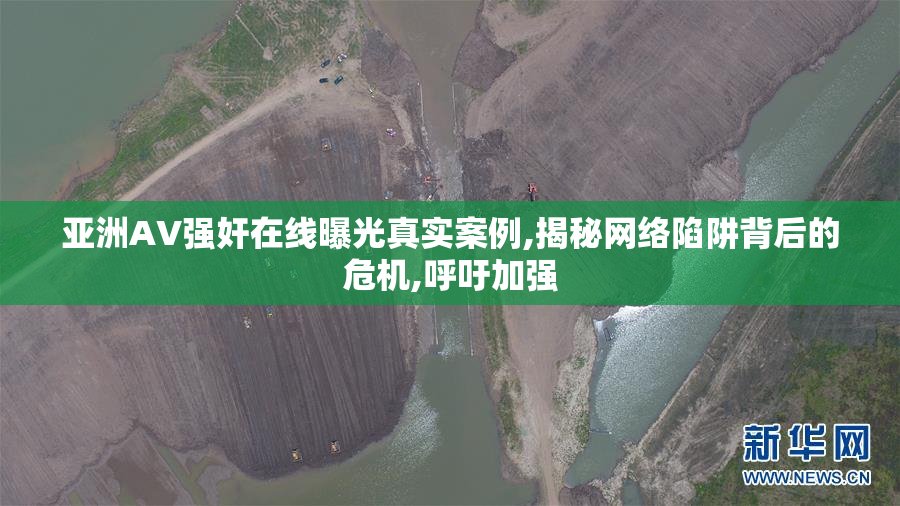 亚洲AV强奸在线曝光真实案例,揭秘网络陷阱背后的危机,呼吁加强