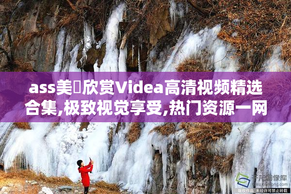 ass美鮑欣赏Videa高清视频精选合集,极致视觉享受,热门资源一网打尽