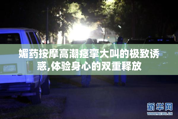 媚药按摩高潮痉挛大叫的极致诱惑,体验身心的双重释放