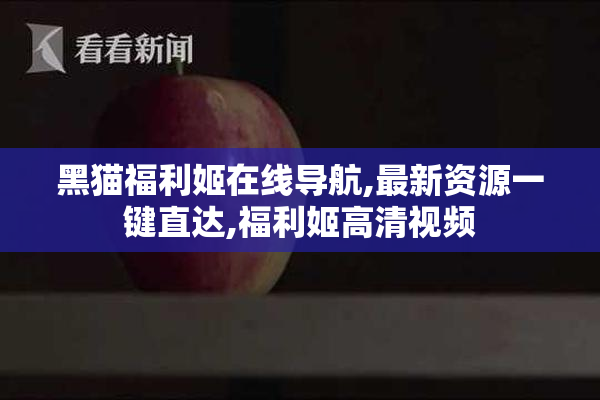 黑猫福利姬在线导航,最新资源一键直达,福利姬高清视频