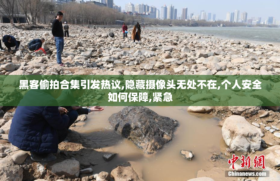 黑客偷拍合集引发热议,隐藏摄像头无处不在,个人安全如何保障,紧急