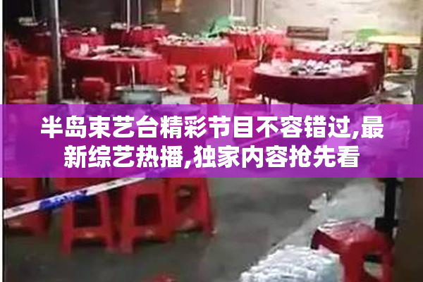 半岛束艺台精彩节目不容错过,最新综艺热播,独家内容抢先看