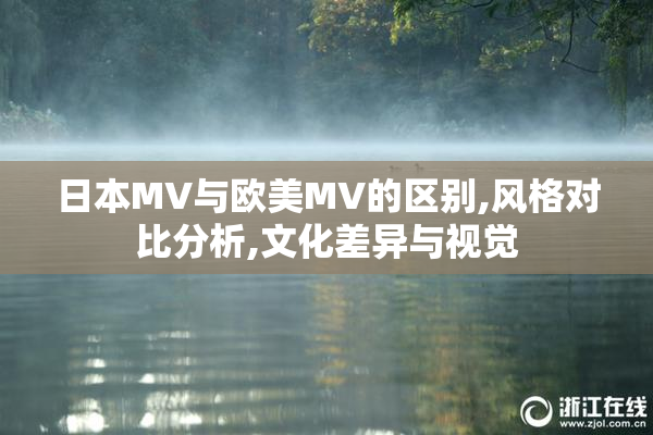 日本MV与欧美MV的区别,风格对比分析,文化差异与视觉