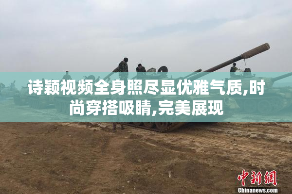诗颖视频全身照尽显优雅气质,时尚穿搭吸睛,完美展现