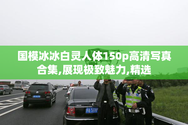 国模冰冰白灵人体150p高清写真合集,展现极致魅力,精选