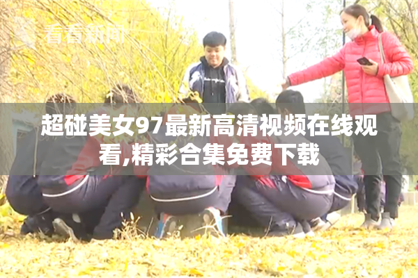 超碰美女97最新高清视频在线观看,精彩合集免费下载
