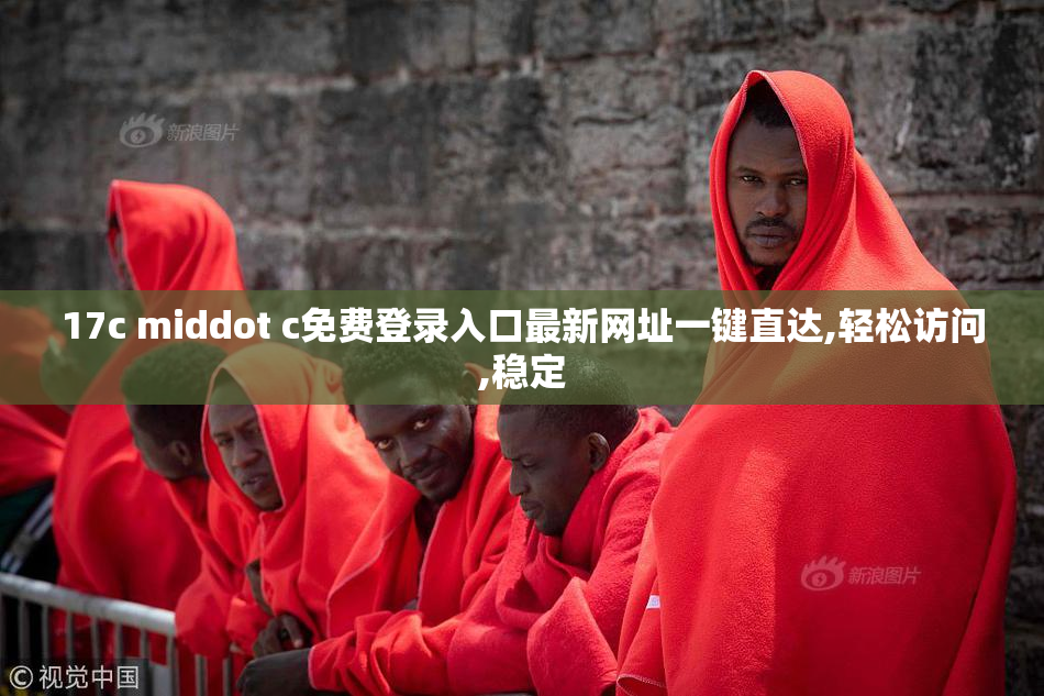 17c middot c免费登录入口最新网址一键直达,轻松访问,稳定
