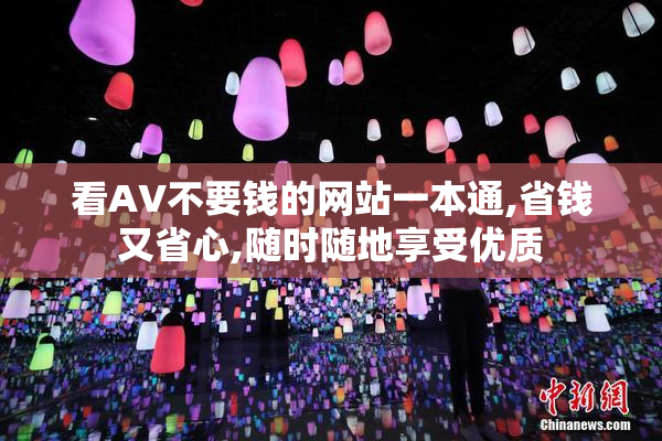 看AV不要钱的网站一本通,省钱又省心,随时随地享受优质