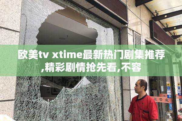 欧美tv xtime最新热门剧集推荐,精彩剧情抢先看,不容