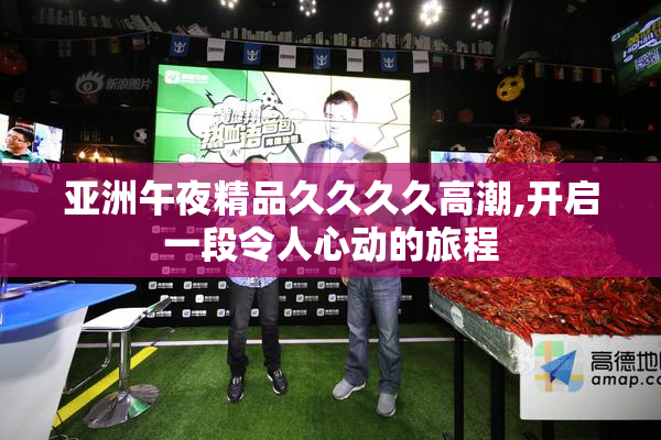 亚洲午夜精品久久久久高潮,开启一段令人心动的旅程