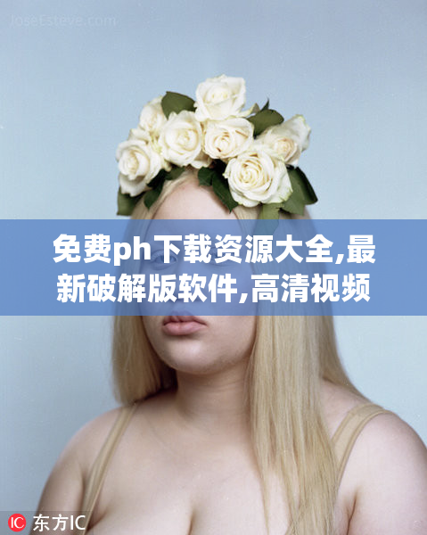 免费ph下载资源大全,最新破解版软件,高清视频素材一键