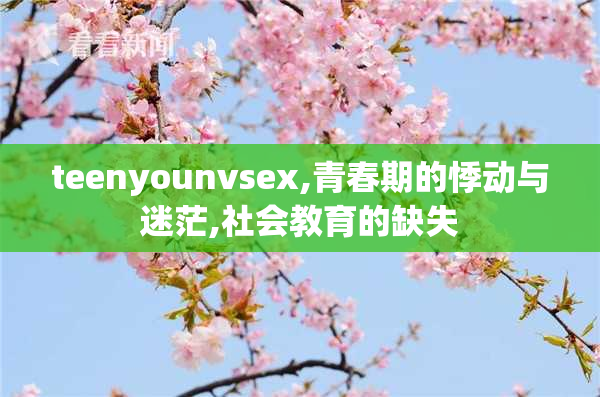 teenyounvsex,青春期的悸动与迷茫,社会教育的缺失