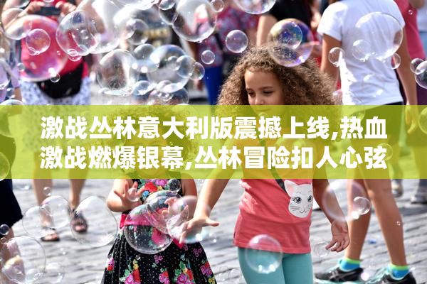 激战丛林意大利版震撼上线,热血激战燃爆银幕,丛林冒险扣人心弦