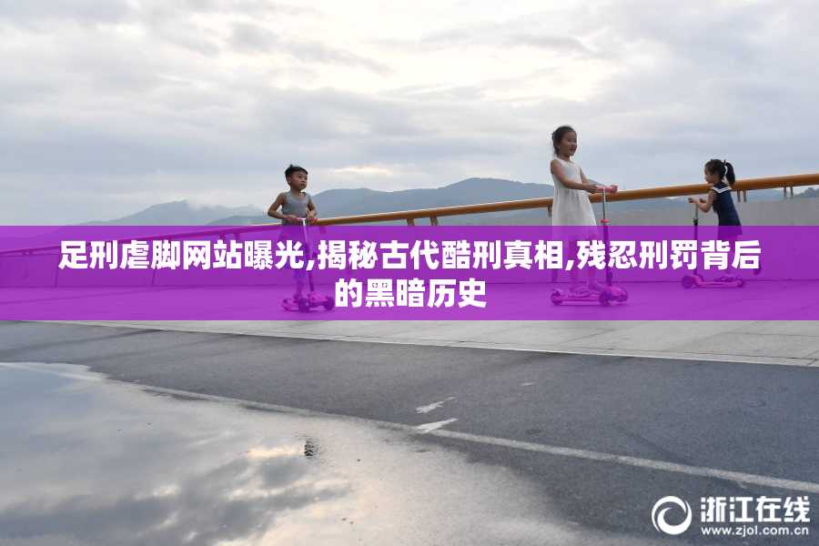足刑虐脚网站曝光,揭秘古代酷刑真相,残忍刑罚背后的黑暗历史
