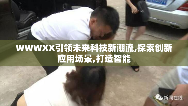 WWWXX引领未来科技新潮流,探索创新应用场景,打造智能