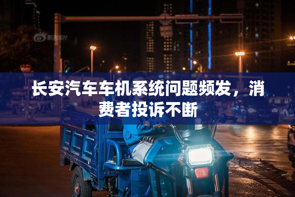 长安汽车车机系统问题频发，消费者投诉不断