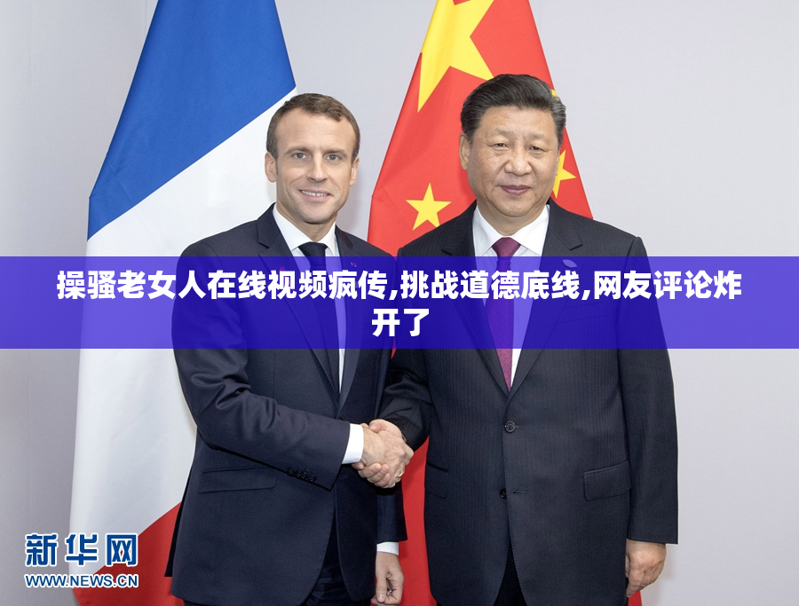 操骚老女人在线视频疯传,挑战道德底线,网友评论炸开了