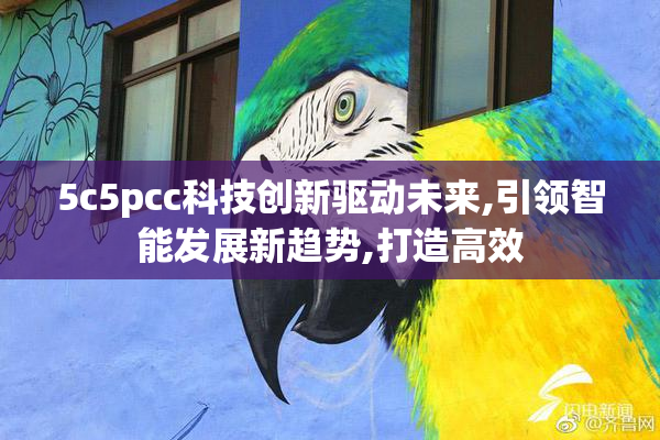 5c5pcc科技创新驱动未来,引领智能发展新趋势,打造高效