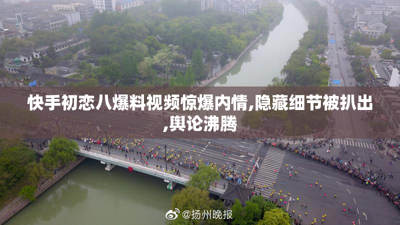 快手初恋八爆料视频惊爆内情,隐藏细节被扒出,舆论沸腾