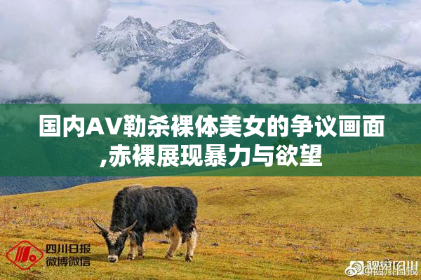 国内AV勒杀裸体美女的争议画面,赤裸展现暴力与欲望