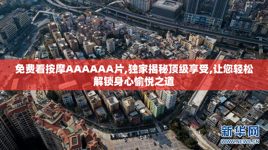 免费看按摩AAAAAA片,独家揭秘顶级享受,让您轻松解锁身心愉悦之道