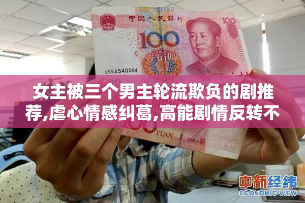女主被三个男主轮流欺负的剧推荐,虐心情感纠葛,高能剧情反转不断