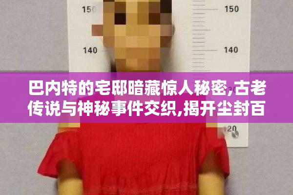 巴内特的宅邸暗藏惊人秘密,古老传说与神秘事件交织,揭开尘封百年