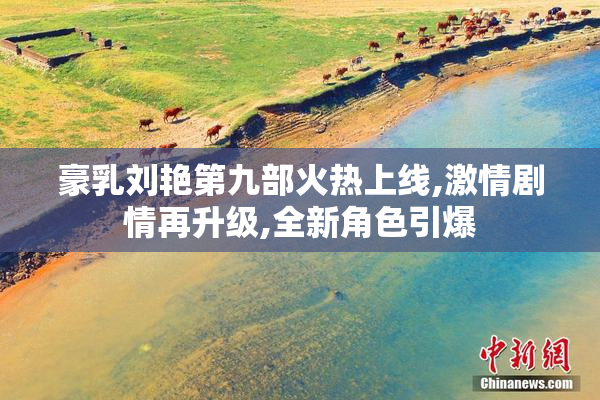 豪乳刘艳第九部火热上线,激情剧情再升级,全新角色引爆