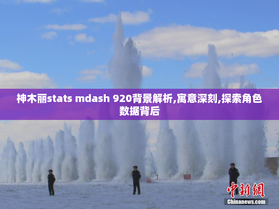 神木丽stats mdash 920背景解析,寓意深刻,探索角色数据背后