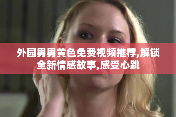 外园男男黄色免费视频推荐,解锁全新情感故事,感受心跳