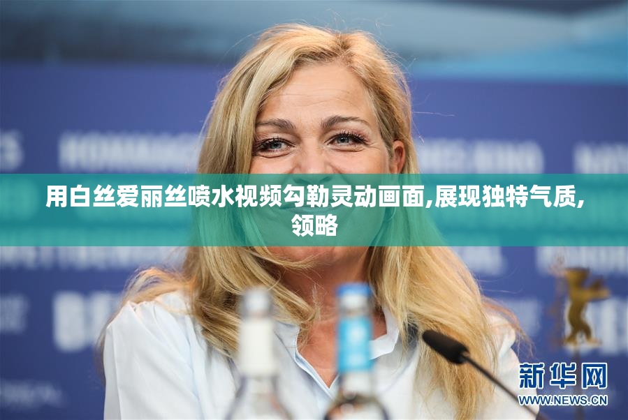 用白丝爱丽丝喷水视频勾勒灵动画面,展现独特气质,领略
