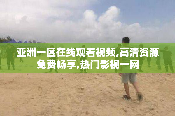 亚洲一区在线观看视频,高清资源免费畅享,热门影视一网
