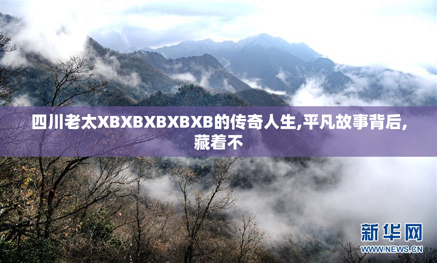 四川老太XBXBXBXBXB的传奇人生,平凡故事背后,藏着不