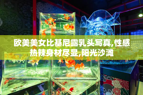 欧美美女比基尼露乳头写真,性感热辣身材尽显,阳光沙滩