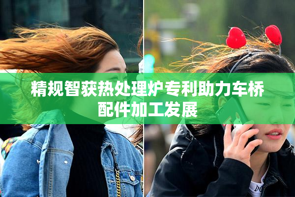 精规智获热处理炉专利助力车桥配件加工发展
