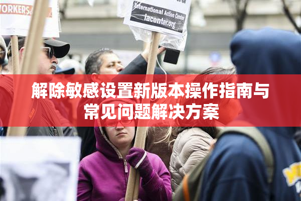 解除敏感设置新版本操作指南与常见问题解决方案