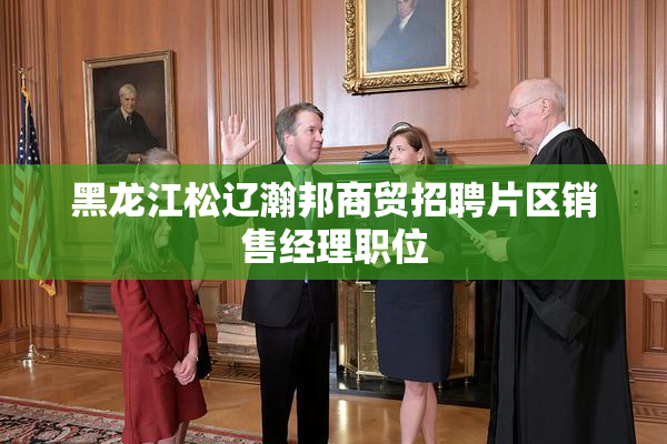 黑龙江松辽瀚邦商贸招聘片区销售经理职位