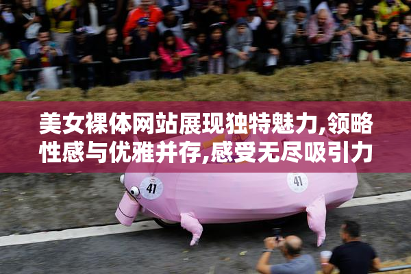 美女裸体网站展现独特魅力,领略性感与优雅并存,感受无尽吸引力