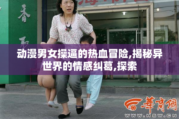 动漫男女操逼的热血冒险,揭秘异世界的情感纠葛,探索