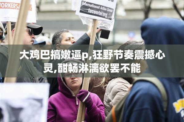 大鸡巴搞嫩逼p,狂野节奏震撼心灵,酣畅淋漓欲罢不能