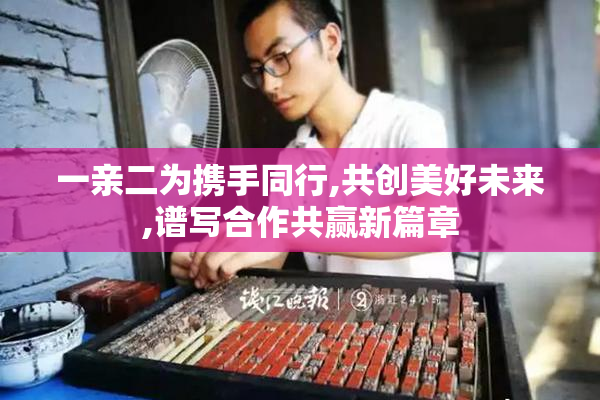 一亲二为携手同行,共创美好未来,谱写合作共赢新篇章