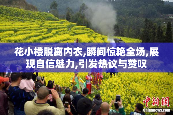 花小楼脱离内衣,瞬间惊艳全场,展现自信魅力,引发热议与赞叹