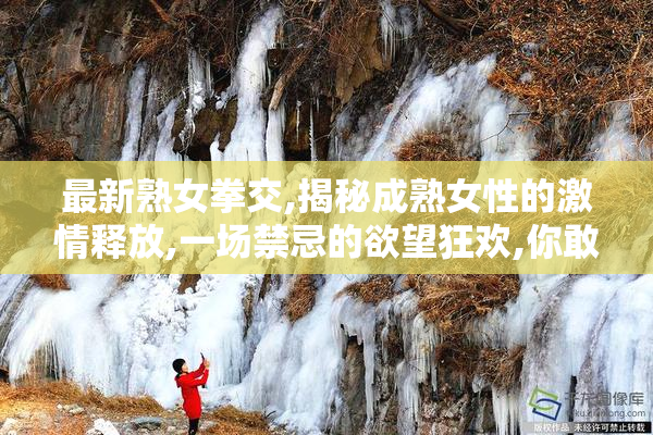 最新熟女拳交,揭秘成熟女性的激情释放,一场禁忌的欲望狂欢,你敢看