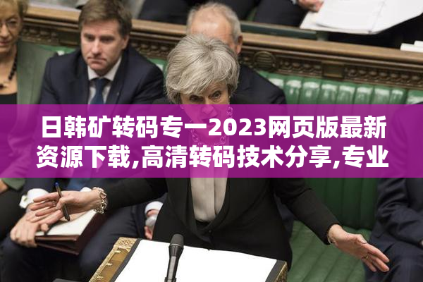 日韩矿转码专一2023网页版最新资源下载,高清转码技术分享,专业
