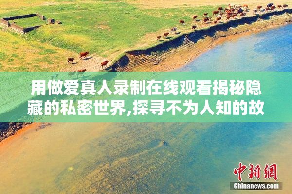 用做爱真人录制在线观看揭秘隐藏的私密世界,探寻不为人知的故事